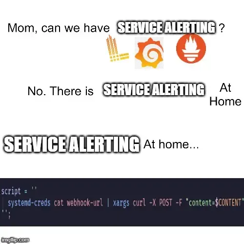 The text "Mom, can we have service monitoring at home?" next to the Grafana, Prometheus, and Loki logos
"No. There is service monitoring at home"
"Service alerting at home: `systemd-creds cat webhook-url | xargs curl -X POST -F "content=$CONTENT"`"
